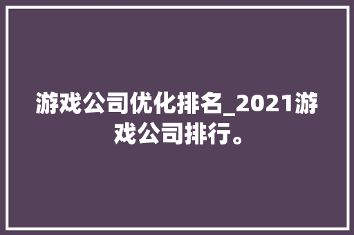 游戏公司优化排名_2021游戏公司排行。