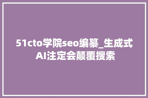 51cto学院seo编纂_生成式 AI注定会颠覆搜索 51cto学院seo编纂_生成式 AI注定会颠覆搜索 SEO关键词