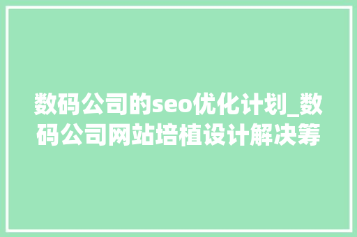 数码公司的seo优化计划_数码公司网站培植设计解决筹划 数码公司的seo优化计划_数码公司网站培植设计解决筹划 搜狗SEO