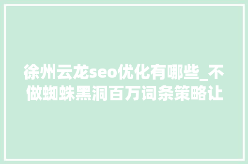 徐州云龙seo优化有哪些_不做蜘蛛黑洞百万词条策略让流量大年夜爆发 徐州云龙seo优化有哪些_不做蜘蛛黑洞百万词条策略让流量大年夜爆发 网站建设公司