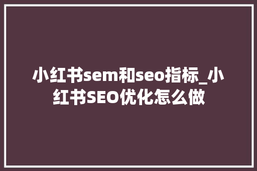 小红书sem和seo指标_小红书SEO优化怎么做 小红书sem和seo指标_小红书SEO优化怎么做 百度SEO