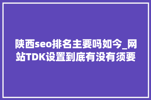 陕西seo排名主要吗如今_网站TDK设置到底有没有须要提升网站排名可没那么简单 陕西seo排名主要吗如今_网站TDK设置到底有没有须要提升网站排名可没那么简单 SEO关键词