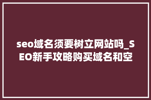 seo域名须要树立网站吗_SEO新手攻略购买域名和空间后是否应该急速建立网站 seo域名须要树立网站吗_SEO新手攻略购买域名和空间后是否应该急速建立网站 网站建设公司