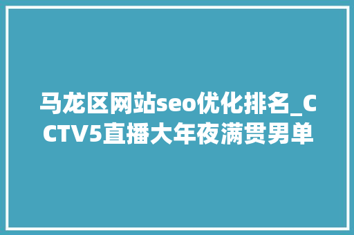 马龙区网站seo优化排名_CCTV5直播大年夜满贯男单决赛国乒内战马龙夺冠将创造历史 马龙区网站seo优化排名_CCTV5直播大年夜满贯男单决赛国乒内战马龙夺冠将创造历史 必应SEO