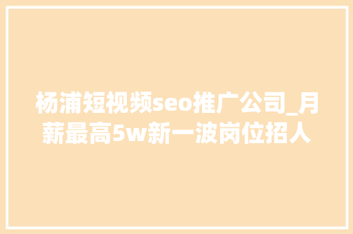 杨浦短视频seo推广公司_月薪最高5w新一波岗位招人啦→ 杨浦短视频seo推广公司_月薪最高5w新一波岗位招人啦→ 必应SEO