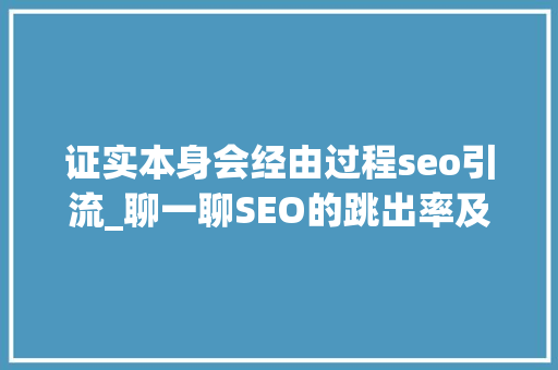 证实本身会经由过程seo引流_聊一聊SEO的跳出率及解决办法 证实本身会经由过程seo引流_聊一聊SEO的跳出率及解决办法 搜狗SEO