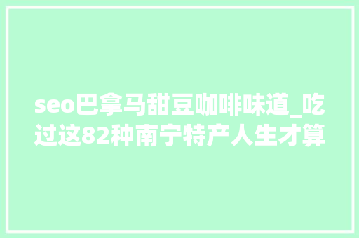 seo巴拿马甜豆咖啡味道_吃过这82种南宁特产人生才算圆满 seo巴拿马甜豆咖啡味道_吃过这82种南宁特产人生才算圆满 神马SEO