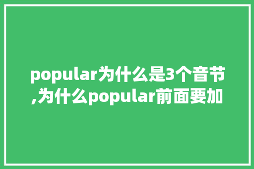 popular为什么是3个音节,为什么popular前面要加most。 popular为什么是3个音节,为什么popular前面要加most。 搜狗SEO
