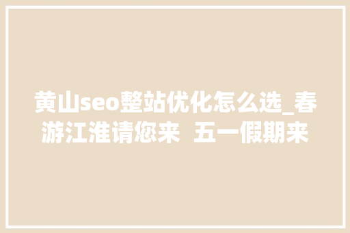 黄山seo整站优化怎么选_春游江淮请您来  五一假期来啦奉上超实用黄山游玩攻略 黄山seo整站优化怎么选_春游江淮请您来  五一假期来啦奉上超实用黄山游玩攻略 搜狗SEO