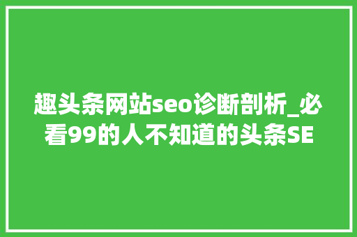 趣头条网站seo诊断剖析_必看99的人不知道的头条SEO技巧揭秘 趣头条网站seo诊断剖析_必看99的人不知道的头条SEO技巧揭秘 神马SEO