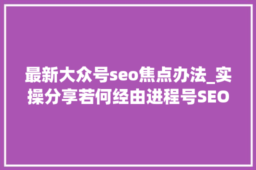 最新大众号seo焦点办法_实操分享若何经由进程号SEO排名优化获取精准垂直流量 最新大众号seo焦点办法_实操分享若何经由进程号SEO排名优化获取精准垂直流量 网站建设公司