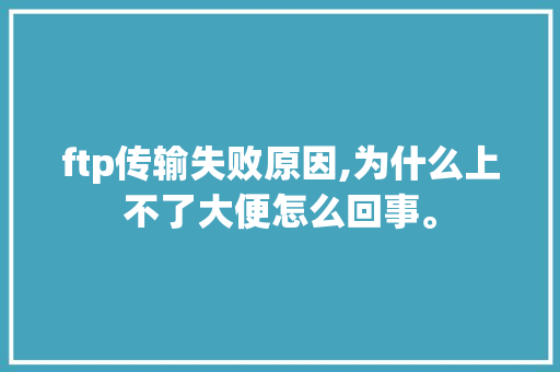 ftp传输失败原因,为什么上不了大便怎么回事。 ftp传输失败原因,为什么上不了大便怎么回事。 百度SEO