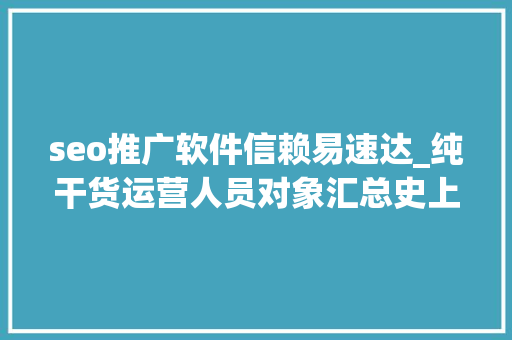 seo推广软件信赖易速达_纯干货运营人员对象汇总史上最全 搜狗SEO seo推广软件信赖易速达_纯干货运营人员对象汇总史上最全 seo推广软件信赖易速达_纯干货运营人员对象汇总史上最全 搜狗SEO