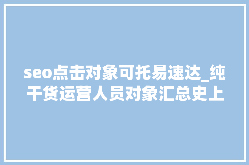 seo点击对象可托易速达_纯干货运营人员对象汇总史上最全 seo点击对象可托易速达_纯干货运营人员对象汇总史上最全 搜狗SEO