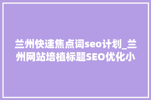 兰州快速焦点词seo计划_兰州网站培植标题SEO优化小技巧有哪些 兰州快速焦点词seo计划_兰州网站培植标题SEO优化小技巧有哪些 网站建设公司