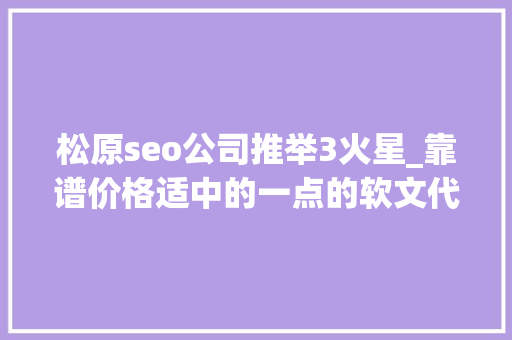 松原seo公司推举3火星_靠谱价格适中的一点的软文代写平台推荐 松原seo公司推举3火星_靠谱价格适中的一点的软文代写平台推荐 搜狗SEO