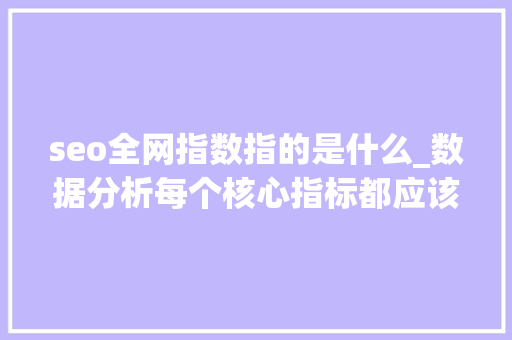 seo全网指数指的是什么_数据分析每个核心指标都应该从这些成分去分析 seo全网指数指的是什么_数据分析每个核心指标都应该从这些成分去分析 必应SEO