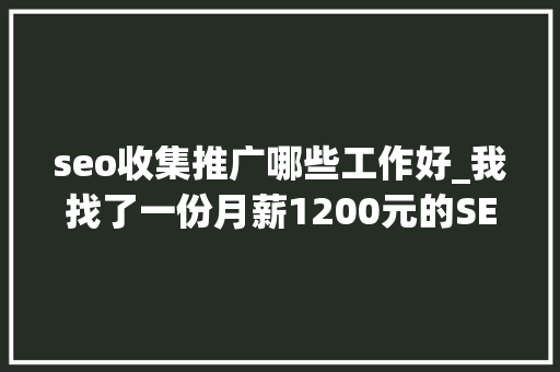 seo收集推广哪些工作好_我找了一份月薪1200元的SEO推广工作 seo收集推广哪些工作好_我找了一份月薪1200元的SEO推广工作 SEO关键词