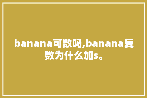 banana可数吗,banana复数为什么加s。 banana可数吗,banana复数为什么加s。 百度SEO