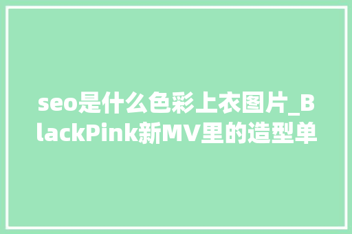seo是什么色彩上衣图片_BlackPink新MV里的造型单品500元就能入手同款 seo是什么色彩上衣图片_BlackPink新MV里的造型单品500元就能入手同款 百度SEO