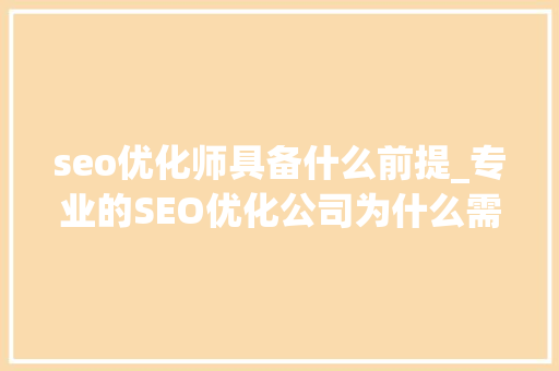seo优化师具备什么前提_专业的SEO优化公司为什么需具备以下前提 seo优化师具备什么前提_专业的SEO优化公司为什么需具备以下前提 SEO关键词
