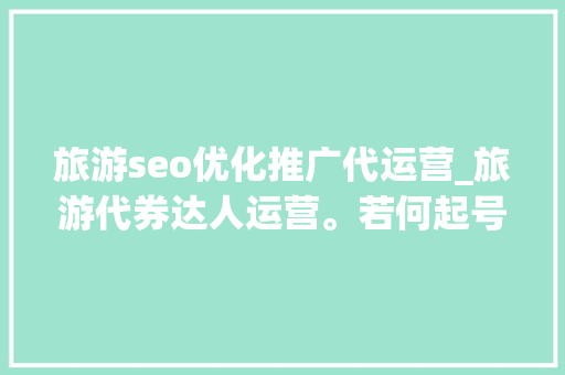 旅游seo优化推广代运营_旅游代券达人运营。若何起号若何做流量 干货分享 旅游seo优化推广代运营_旅游代券达人运营。若何起号若何做流量 干货分享 必应SEO