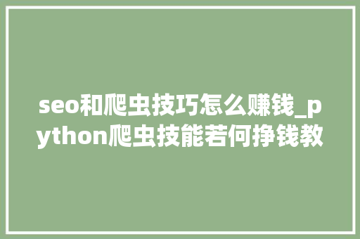 seo和爬虫技巧怎么赚钱_python爬虫技能若何挣钱教你爬虫月入三万 seo和爬虫技巧怎么赚钱_python爬虫技能若何挣钱教你爬虫月入三万 百度SEO