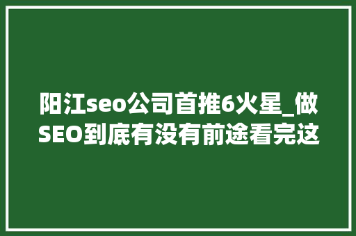 阳江seo公司首推6火星_做SEO到底有没有前途看完这篇文章你就明白了 阳江seo公司首推6火星_做SEO到底有没有前途看完这篇文章你就明白了 神马SEO