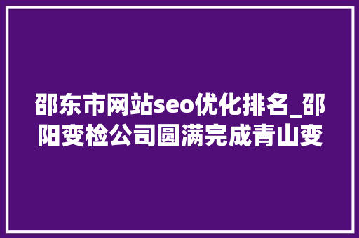 邵东市网站seo优化排名_邵阳变检公司圆满完成青山变1主变例行检修试验工作 邵东市网站seo优化排名_邵阳变检公司圆满完成青山变1主变例行检修试验工作 网站建设公司