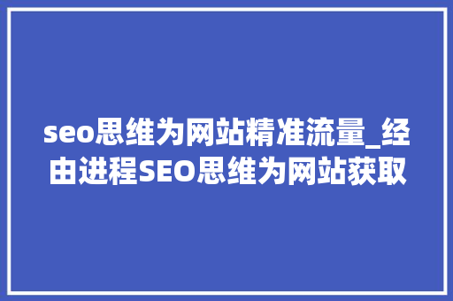 seo思维为网站精准流量_经由进程SEO思维为网站获取精准流量的方法有哪些 seo思维为网站精准流量_经由进程SEO思维为网站获取精准流量的方法有哪些 网站建设公司