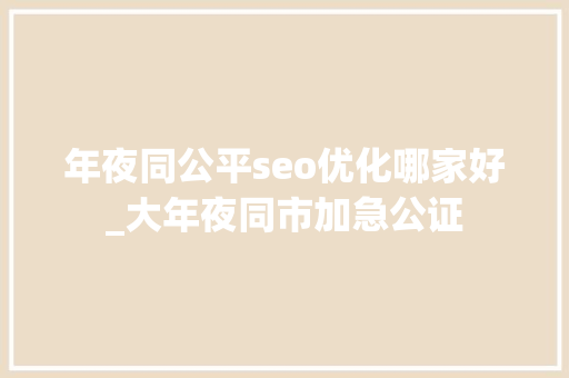 年夜同公平seo优化哪家好_大年夜同市加急公证 年夜同公平seo优化哪家好_大年夜同市加急公证 网站建设公司