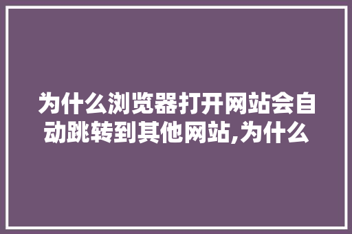 为什么浏览器打开网站会自动跳转到其他网站,为什么网站会跳到别的网站。 为什么浏览器打开网站会自动跳转到其他网站,为什么网站会跳到别的网站。 百度SEO