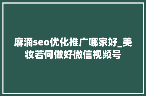 麻涌seo优化推广哪家好_美妆若何做好微信视频号 麻涌seo优化推广哪家好_美妆若何做好微信视频号 SEO关键词