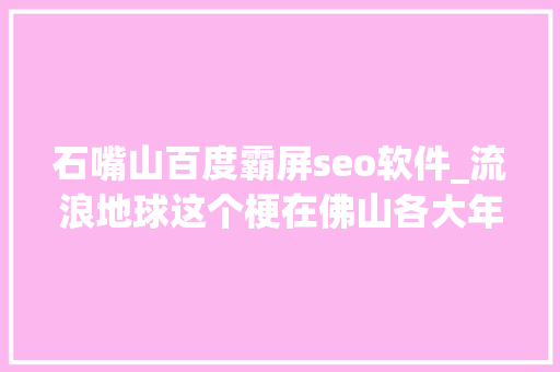 石嘴山百度霸屏seo软件_流浪地球这个梗在佛山各大年夜路口霸屏交警蜀黍太皮了哈哈 搜狗SEO 石嘴山百度霸屏seo软件_流浪地球这个梗在佛山各大年夜路口霸屏交警蜀黍太皮了哈哈 石嘴山百度霸屏seo软件_流浪地球这个梗在佛山各大年夜路口霸屏交警蜀黍太皮了哈哈 搜狗SEO