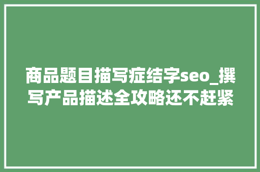 商品题目描写症结字seo_撰写产品描述全攻略还不赶紧收藏 搜狗SEO 商品题目描写症结字seo_撰写产品描述全攻略还不赶紧收藏 商品题目描写症结字seo_撰写产品描述全攻略还不赶紧收藏 搜狗SEO