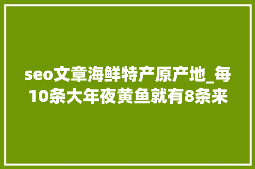 seo文章海鲜特产原产地_每10条大年夜黄鱼就有8条来自福建南美白对虾多有养殖在两广地区 seo文章海鲜特产原产地_每10条大年夜黄鱼就有8条来自福建南美白对虾多有养殖在两广地区 搜狗SEO