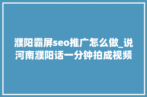 濮阳霸屏seo推广怎么做_说河南濮阳话一分钟拍成视频赚零花钱经验分享 濮阳霸屏seo推广怎么做_说河南濮阳话一分钟拍成视频赚零花钱经验分享 神马SEO
