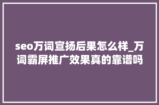 seo万词宣扬后果怎么样_万词霸屏推广效果真的靠谱吗 seo万词宣扬后果怎么样_万词霸屏推广效果真的靠谱吗 必应SEO