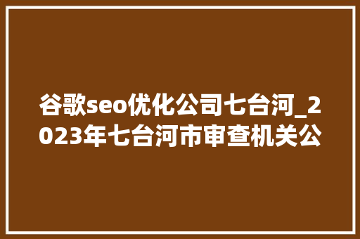 谷歌seo优化公司七台河_2023年七台河市审查机关公开招聘聘任制书记员行政文员通知书记 谷歌seo优化公司七台河_2023年七台河市审查机关公开招聘聘任制书记员行政文员通知书记 SEO关键词