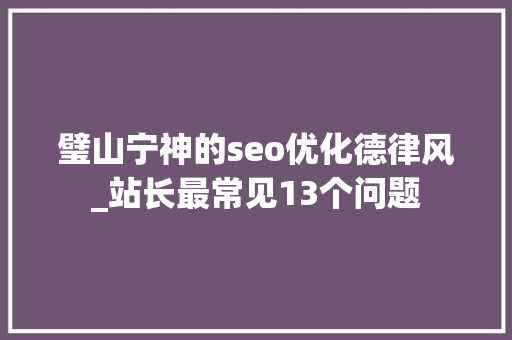 璧山宁神的seo优化德律风_站长最常见13个问题 璧山宁神的seo优化德律风_站长最常见13个问题 网站建设公司