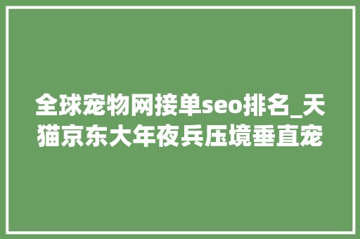 全球宠物网接单seo排名_天猫京东大年夜兵压境垂直宠物电商易宠波奇还有未来吗 全球宠物网接单seo排名_天猫京东大年夜兵压境垂直宠物电商易宠波奇还有未来吗 神马SEO