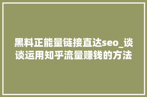 黑料正能量链接直达seo_谈谈运用知乎流量赚钱的方法 黑料正能量链接直达seo_谈谈运用知乎流量赚钱的方法 百度SEO