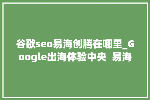 谷歌seo易海创腾在哪里_Google出海体验中央  易海创腾助力外贸企业高效出海 谷歌seo易海创腾在哪里_Google出海体验中央  易海创腾助力外贸企业高效出海 SEO关键词