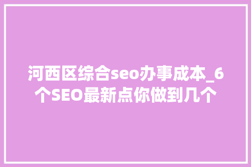 河西区综合seo办事成本_6个SEO最新点你做到几个 河西区综合seo办事成本_6个SEO最新点你做到几个 网站建设公司
