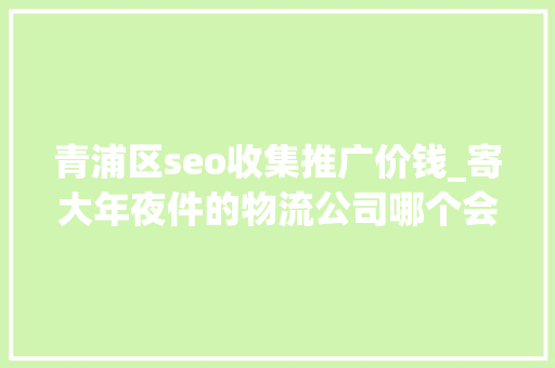 青浦区seo收集推广价钱_寄大年夜件的物流公司哪个会便宜一些五大年夜常用物流公司收费价格比拟 青浦区seo收集推广价钱_寄大年夜件的物流公司哪个会便宜一些五大年夜常用物流公司收费价格比拟 SEO关键词
