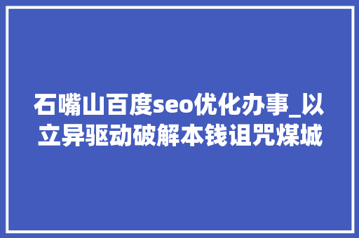 石嘴山百度seo优化办事_以立异驱动破解本钱诅咒煤城石嘴山市的转型成长之路