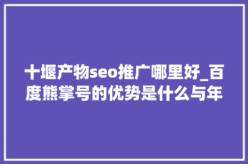 十堰产物seo推广哪里好_百度熊掌号的优势是什么与年夜众号有什么差异 十堰产物seo推广哪里好_百度熊掌号的优势是什么与年夜众号有什么差异 神马SEO