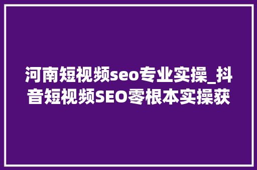 河南短视频seo专业实操_抖音短视频SEO零根本实操获取耐久稳定的精准搜索流量和询单 河南短视频seo专业实操_抖音短视频SEO零根本实操获取耐久稳定的精准搜索流量和询单 百度SEO
