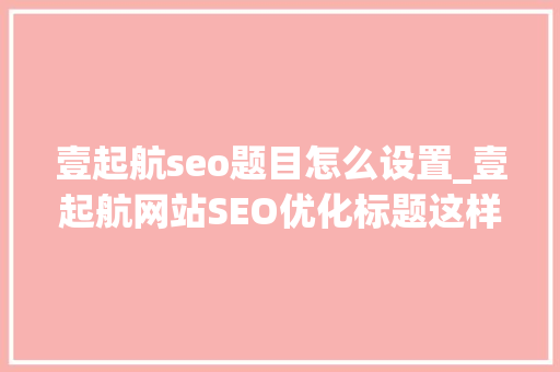 壹起航seo题目怎么设置_壹起航网站SEO优化标题这样起更有利于整站优化 壹起航seo题目怎么设置_壹起航网站SEO优化标题这样起更有利于整站优化 搜狗SEO
