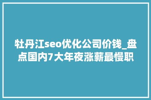 牡丹江seo优化公司价钱_盘点国内7大年夜涨薪最慢职业你也身在个中吗 牡丹江seo优化公司价钱_盘点国内7大年夜涨薪最慢职业你也身在个中吗 百度SEO